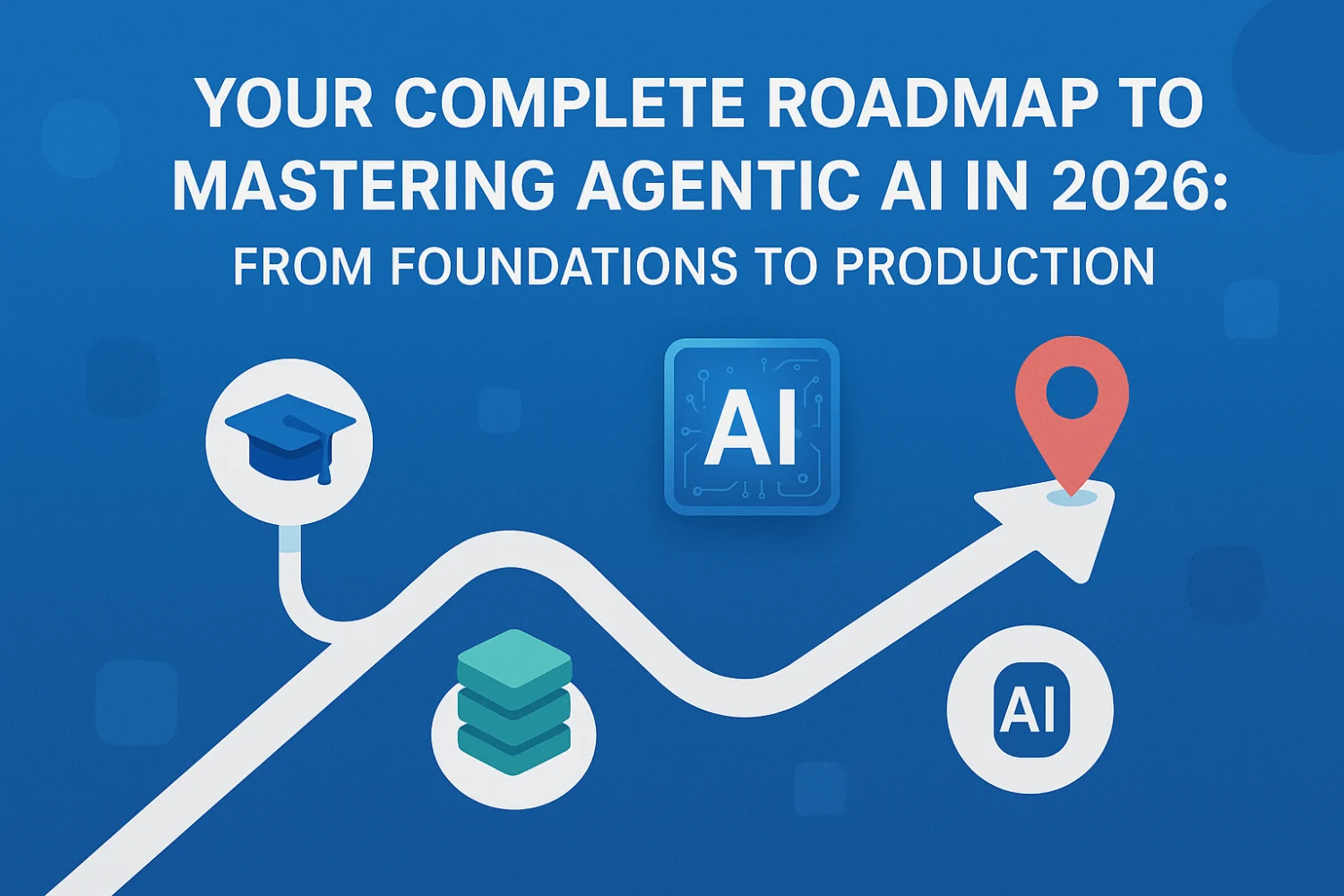 Your Complete Roadmap to Mastering Agentic AI in 2026: From Foundations to Production