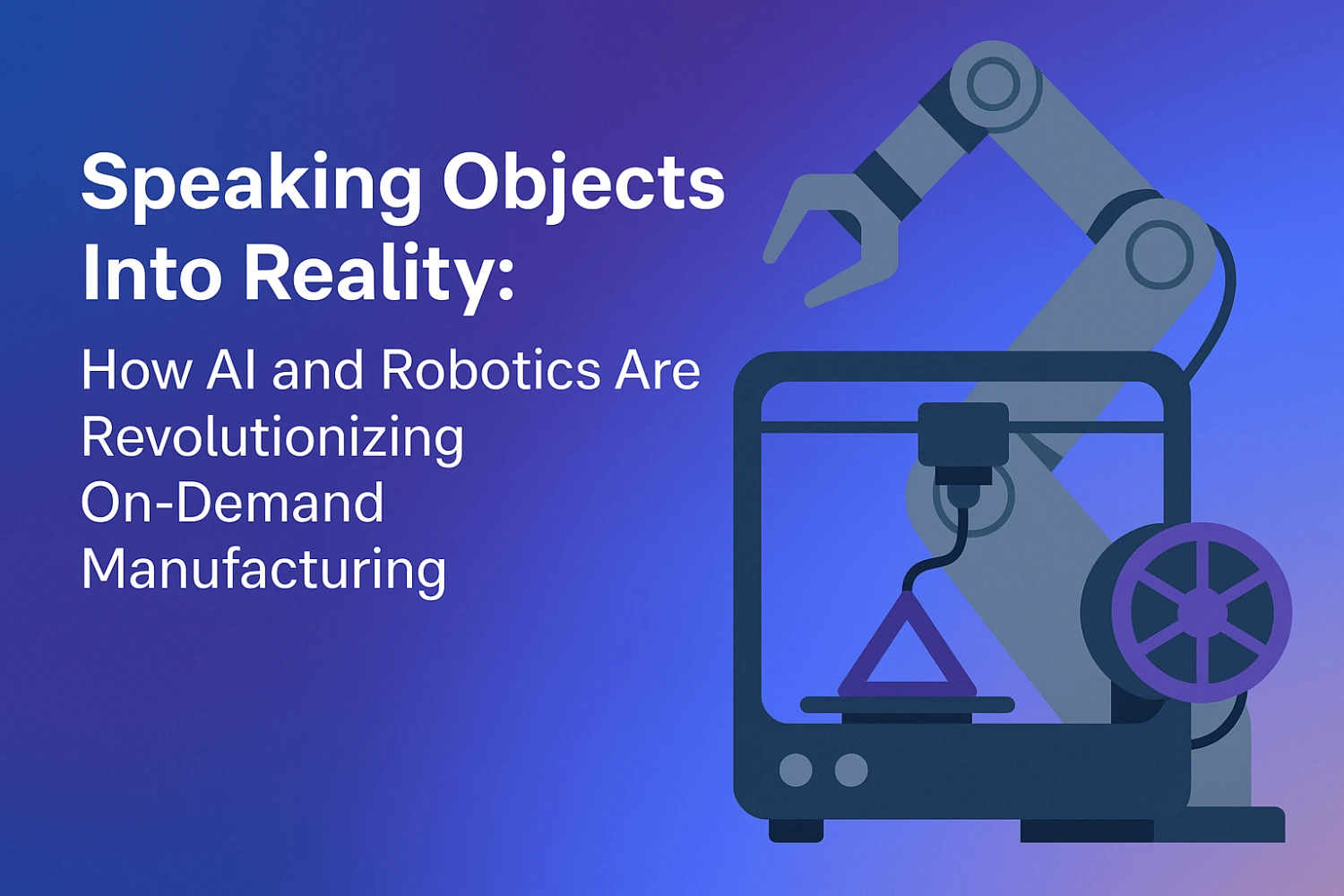 Speaking Objects Into Reality: How AI and Robotics Are Revolutionizing On-Demand Manufacturing Speaking Objects Into Reality: How AI and Robotics Are Revolutionizing On-Demand Manufacturing